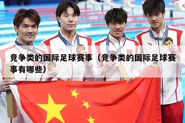 竞争类的国际足球赛事(竞争类的国际足球赛事有哪些)