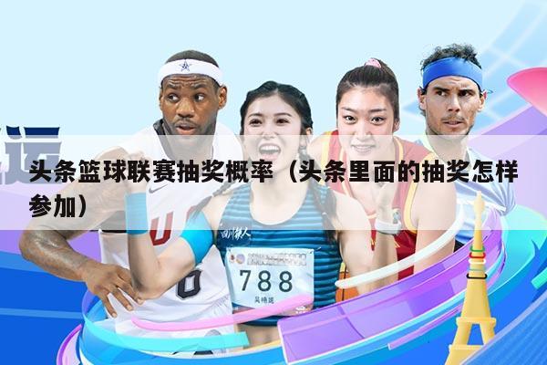 头条篮球联赛抽奖概率(头条里面的抽奖怎样参加)