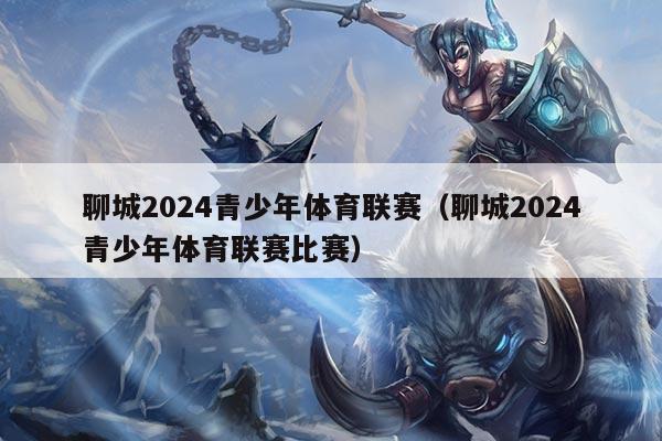 聊城2024青少年体育联赛(聊城2024青少年体育联赛比赛)