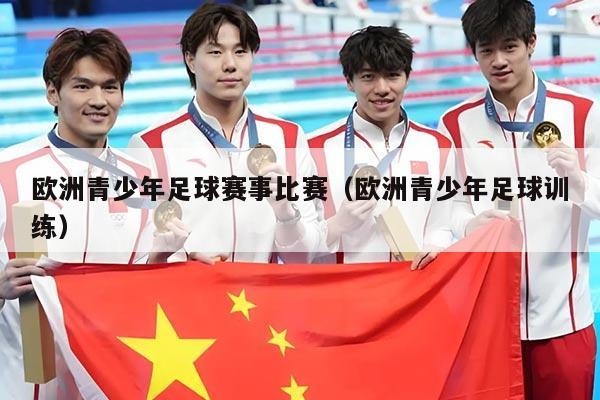 欧洲青少年足球赛事比赛(欧洲青少年足球训练)
