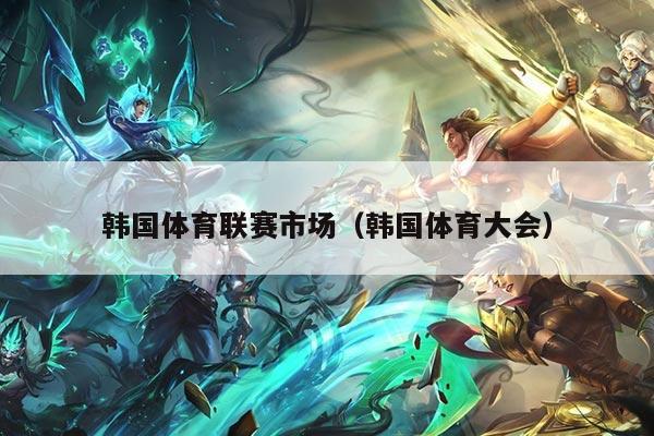 韩国体育联赛市场（韩国体育大会）
