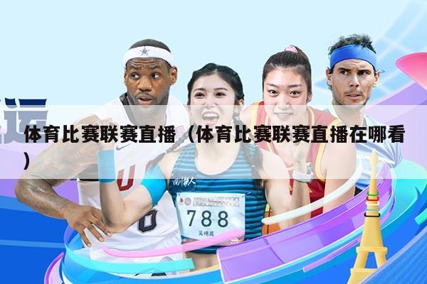 体育比赛联赛直播（体育比赛联赛直播在哪看）