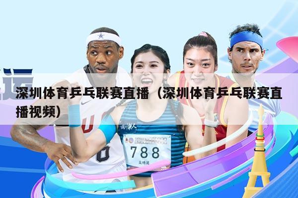 深圳体育乒乓联赛直播（深圳体育乒乓联赛直播视频）