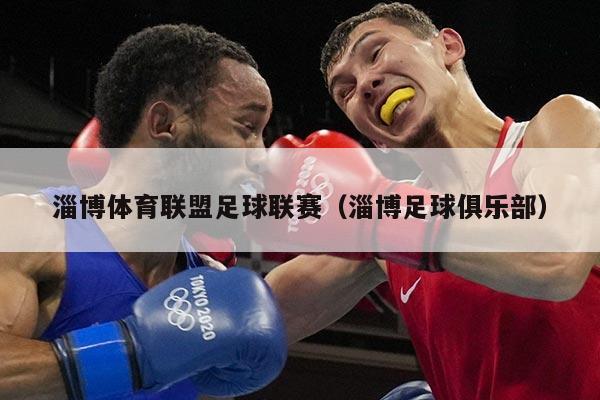 淄博体育联盟足球联赛（淄博足球俱乐部）