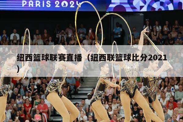 纽西篮球联赛直播（纽西联篮球比分2021）