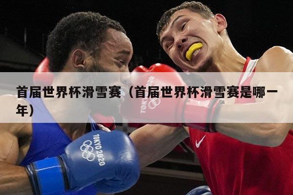 首届世界杯滑雪赛（首届世界杯滑雪赛是哪一年）