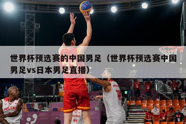 世界杯预选赛的中国男足（世界杯预选赛中国男足vs日本男足直播）