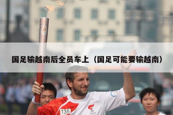 国足输越南后全员车上（国足可能要输越南）