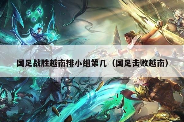 国足战胜越南排小组第几（国足击败越南）