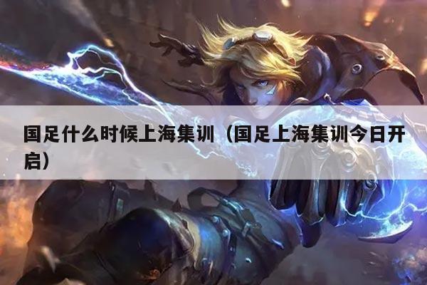 国足什么时候上海集训（国足上海集训今日开启）
