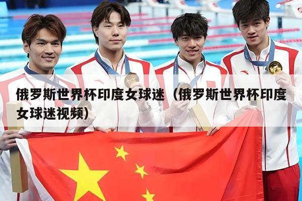 俄罗斯世界杯印度女球迷（俄罗斯世界杯印度女球迷视频）