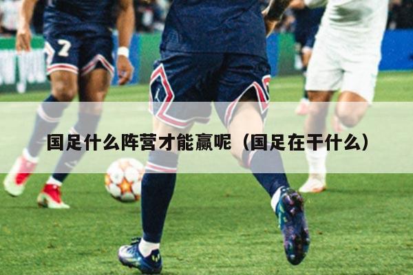 国足什么阵营才能赢呢（国足在干什么）