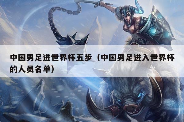 中国男足进世界杯五步(中国男足进入世界杯的人员名单)