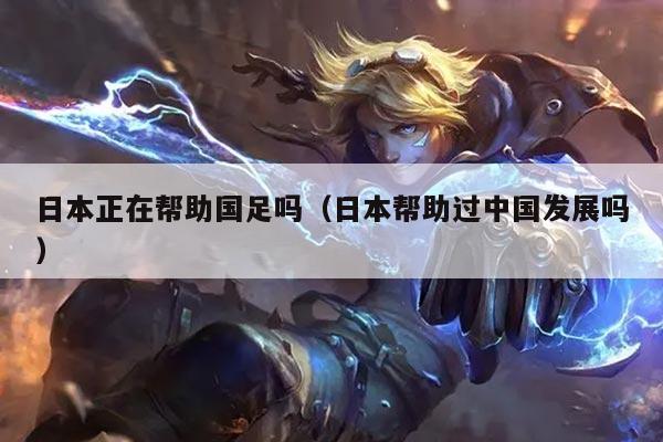 日本正在帮助国足吗（日本帮助过中国发展吗）