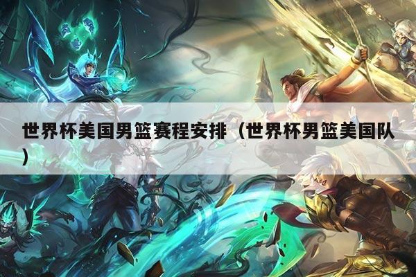 世界杯美国男篮赛程安排（世界杯男篮美国队）