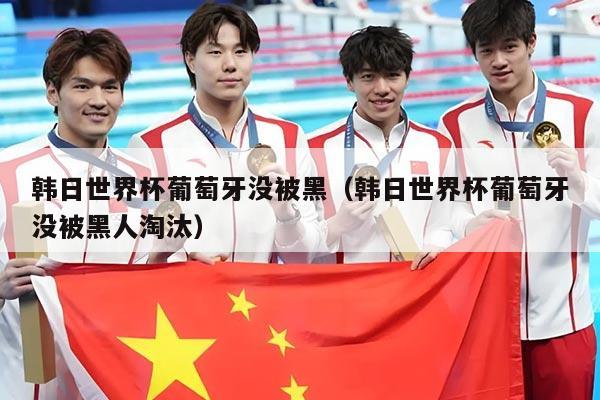 韩日世界杯葡萄牙没被黑（韩日世界杯葡萄牙没被黑人淘汰）