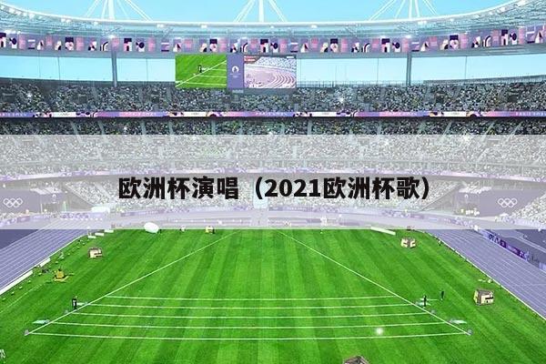 欧洲杯演唱（2021欧洲杯歌）