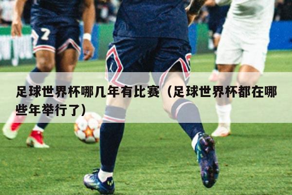 足球世界杯哪几年有比赛（足球世界杯都在哪些年举行了）