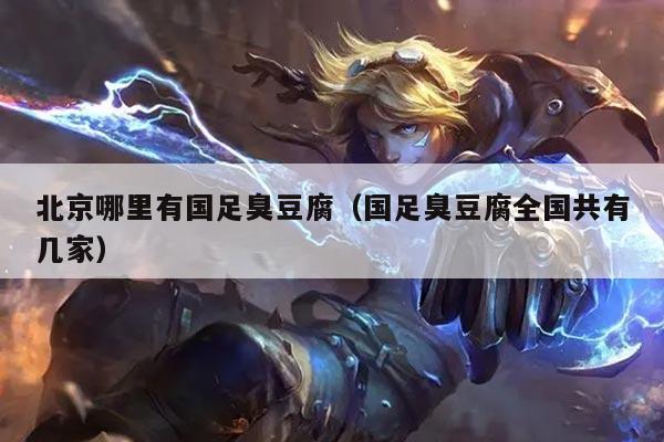 北京哪里有国足臭豆腐（国足臭豆腐全国共有几家）