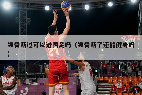 锁骨断过可以进国足吗（锁骨断了还能健身吗）