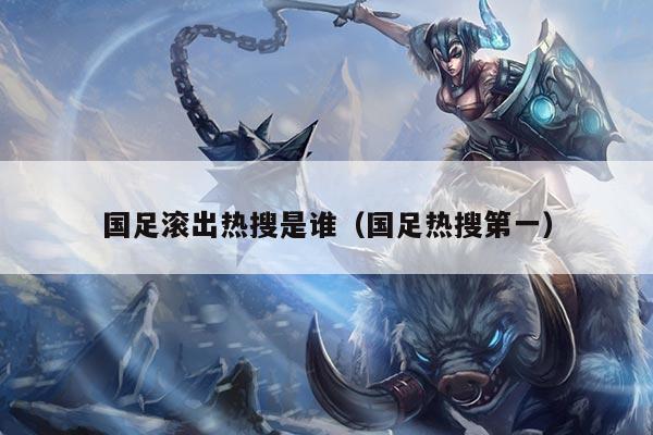 国足滚出热搜是谁（国足热搜第一）