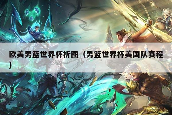 欧美男篮世界杯析图（男篮世界杯美国队赛程）