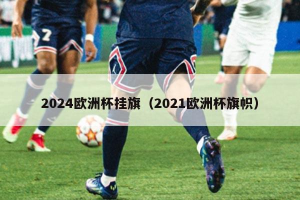 2024欧洲杯挂旗（2021欧洲杯旗帜）
