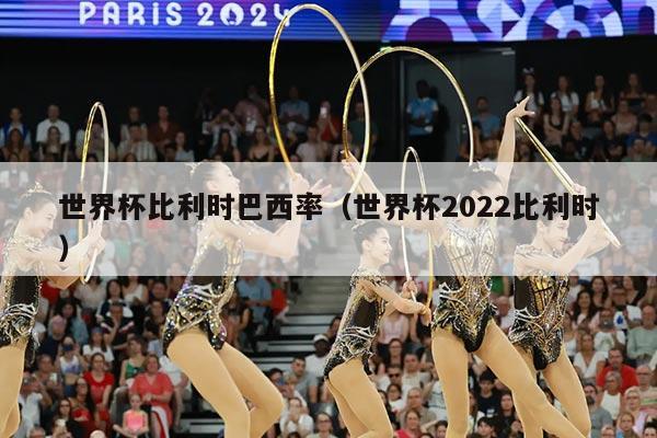 世界杯比利时巴西率（世界杯2022比利时）